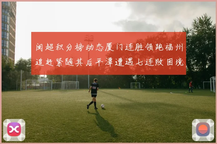 闽超积分榜动态厦门连胜领跑福州追赶紧随其后平潭遭遇七连败困境