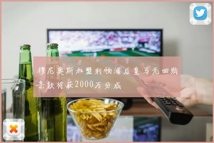 穆尼奥斯加盟利物浦后皇马无回购条款将获2000万分成