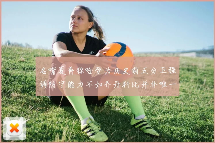 名嘴夏普称哈登为历史前五分卫强调防守能力不如乔丹科比并非唯一标准