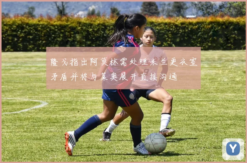 隆戈指出阿莫林需处理米兰更衣室矛盾并将与莱奥展开直接沟通