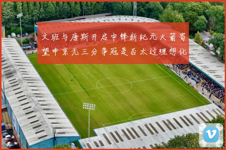 文班与唐斯开启中锋新纪元火箭寄望申京无三分争冠是否太过理想化