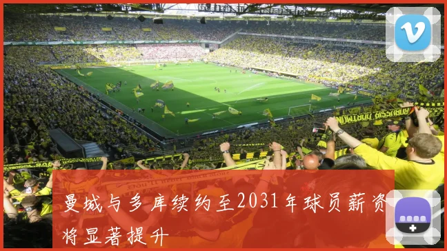 曼城与多库续约至2031年球员薪资将显著提升