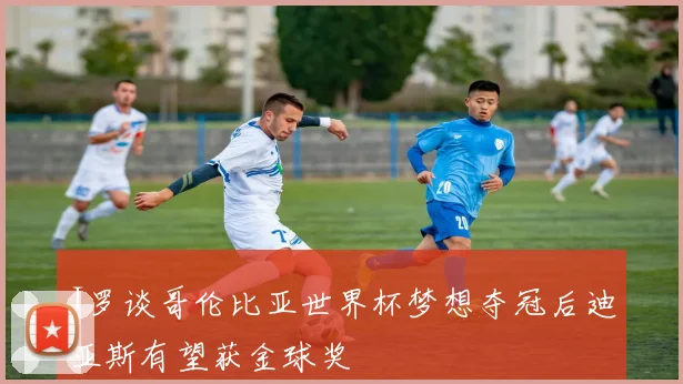 J罗谈哥伦比亚世界杯梦想夺冠后迪亚斯有望获金球奖