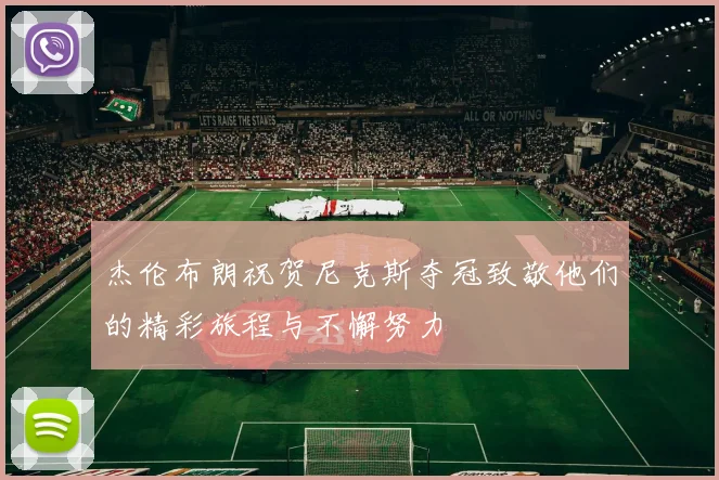 杰伦布朗祝贺尼克斯夺冠致敬他们的精彩旅程与不懈努力
