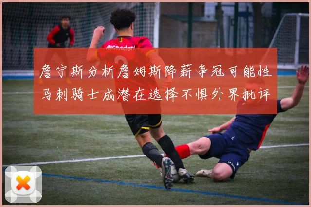 詹宁斯分析詹姆斯降薪争冠可能性马刺骑士成潜在选择不惧外界批评