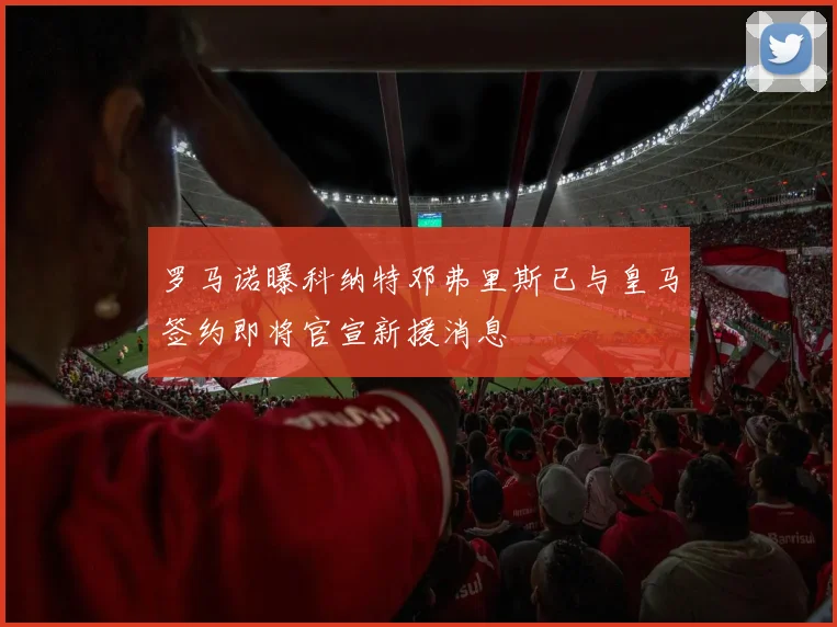 罗马诺曝科纳特邓弗里斯已与皇马签约即将官宣新援消息