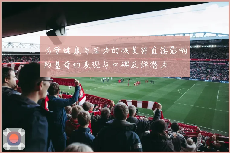 戈登健康与活力的恢复将直接影响约基奇的表现与口碑反弹潜力