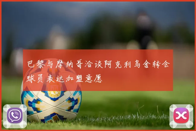 巴黎与摩纳哥洽谈阿克利乌舍转会球员表达加盟意愿