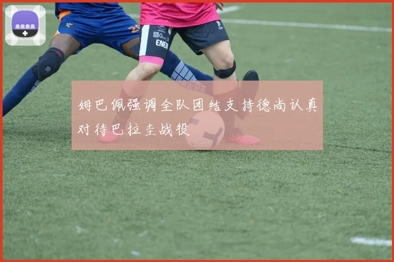 姆巴佩强调全队团结支持德尚认真对待巴拉圭战役