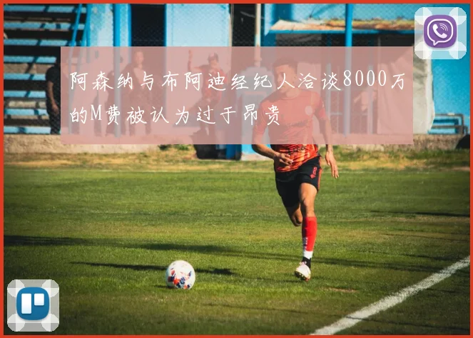 阿森纳与布阿迪经纪人洽谈8000万的M费被认为过于昂贵