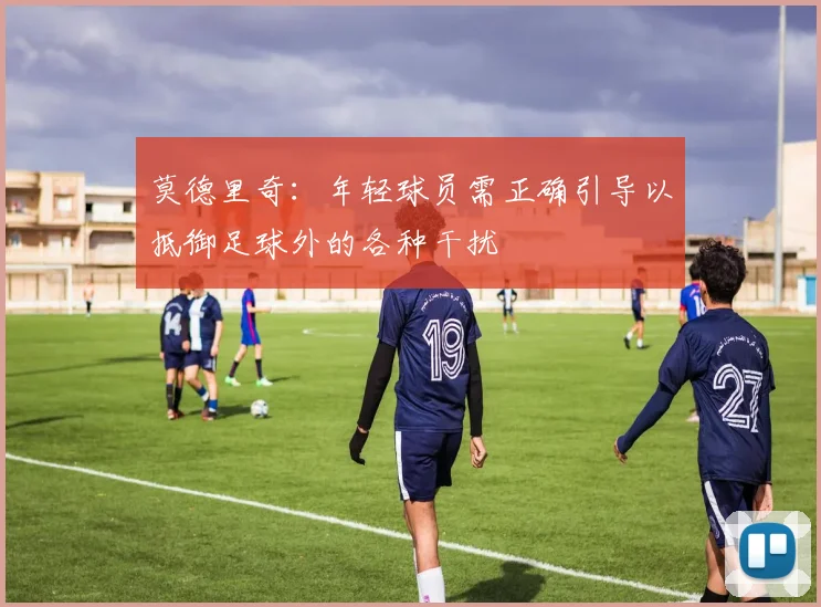 莫德里奇：年轻球员需正确引导以抵御足球外的各种干扰