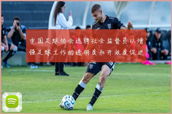 中国足球协会选聘社会监督员以增强足球工作的透明度和开放度促进足球事业发展