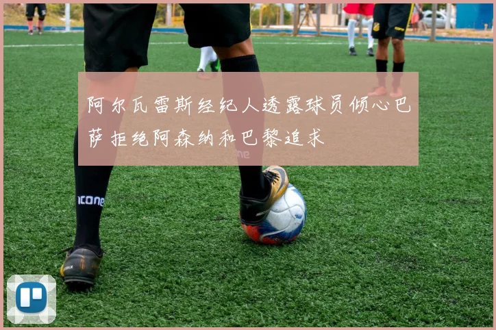 阿尔瓦雷斯经纪人透露球员倾心巴萨拒绝阿森纳和巴黎追求
