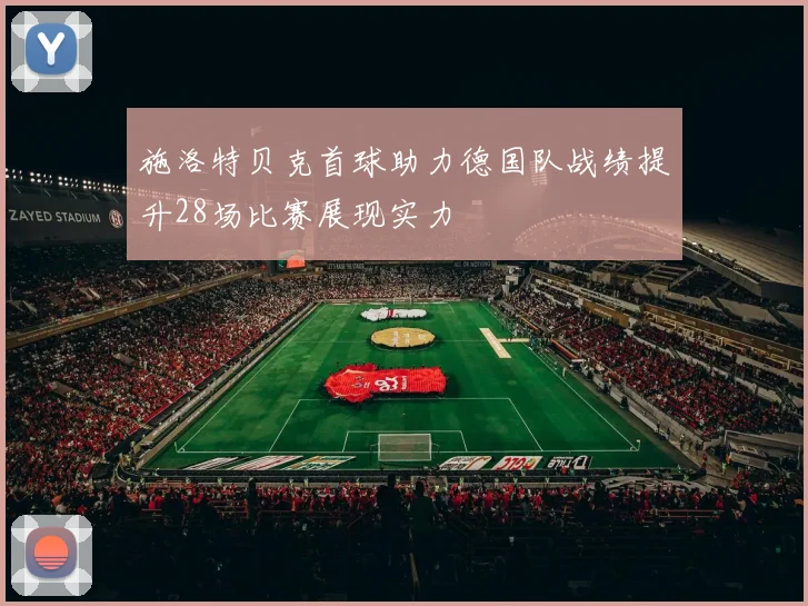 施洛特贝克首球助力德国队战绩提升28场比赛展现实力