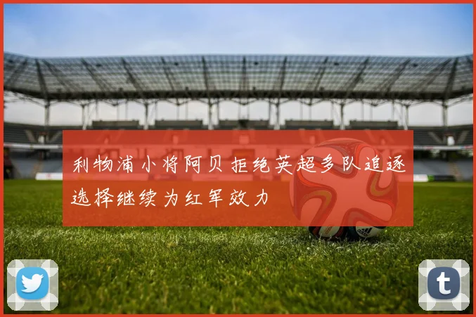 利物浦小将阿贝拒绝英超多队追逐选择继续为红军效力